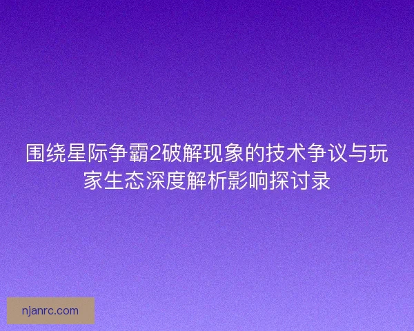 围绕星际争霸2破解现象的技术争议与玩家生态深度解析影响探讨录