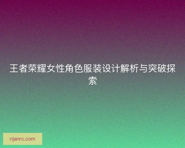 王者荣耀女性角色服装设计解析与突破探索