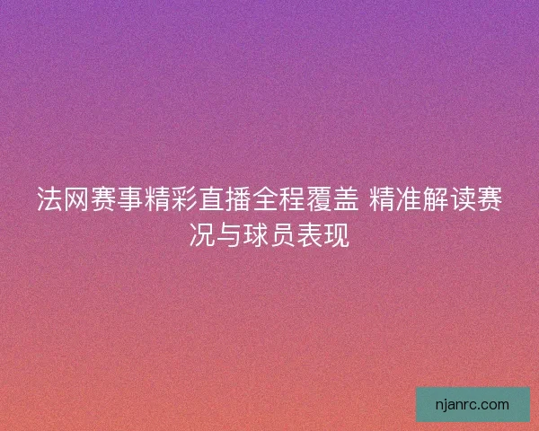法网赛事精彩直播全程覆盖 精准解读赛况与球员表现