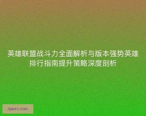 英雄联盟战斗力全面解析与版本强势英雄排行指南提升策略深度剖析