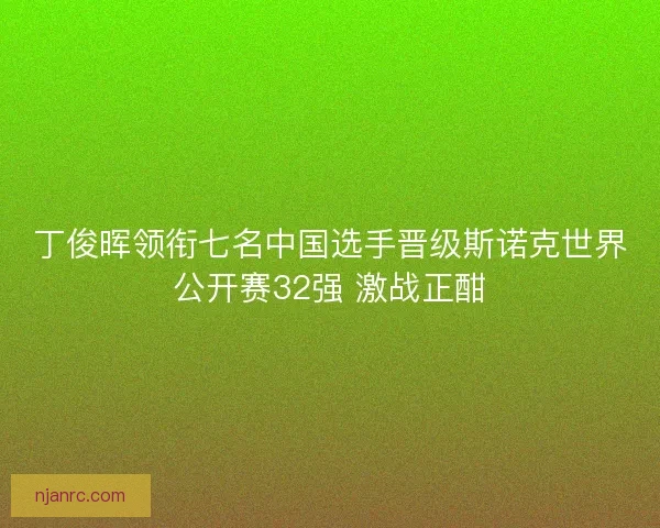 丁俊晖领衔七名中国选手晋级斯诺克世界公开赛32强 激战正酣