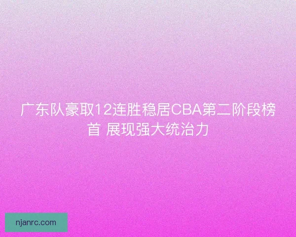 广东队豪取12连胜稳居CBA第二阶段榜首 展现强大统治力