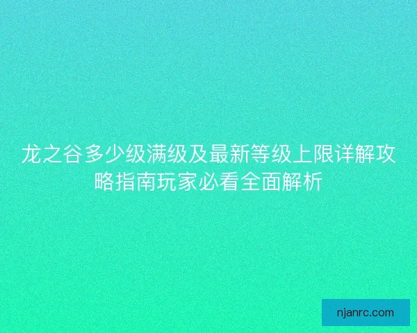 龙之谷多少级满级及最新等级上限详解攻略指南玩家必看全面解析