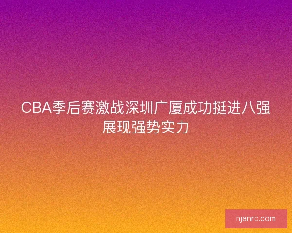 CBA季后赛激战深圳广厦成功挺进八强展现强势实力