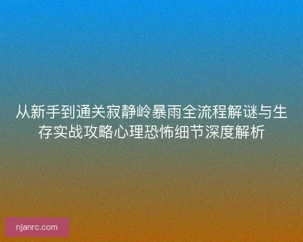 从新手到通关寂静岭暴雨全流程解谜与生存实战攻略心理恐怖细节深度解析