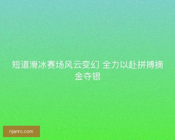 短道滑冰赛场风云变幻 全力以赴拼搏摘金夺银