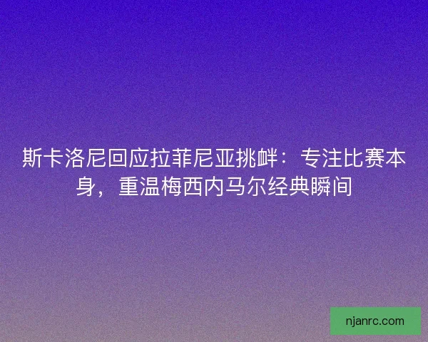 斯卡洛尼回应拉菲尼亚挑衅：专注比赛本身，重温梅西内马尔经典瞬间