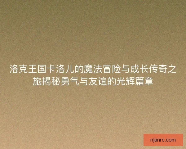 洛克王国卡洛儿的魔法冒险与成长传奇之旅揭秘勇气与友谊的光辉篇章