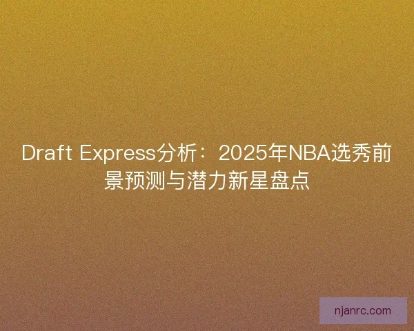 Draft Express分析：2025年NBA选秀前景预测与潜力新星盘点