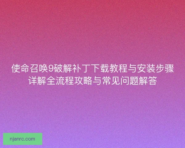 使命召唤9破解补丁下载教程与安装步骤详解全流程攻略与常见问题解答