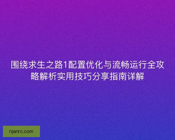 围绕求生之路1配置优化与流畅运行全攻略解析实用技巧分享指南详解