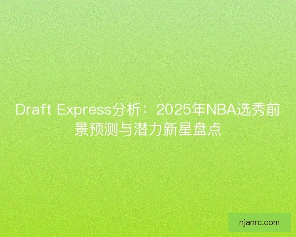 Draft Express分析：2025年NBA选秀前景预测与潜力新星盘点